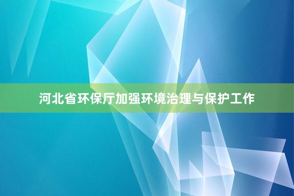 河北省环保厅加强环境治理与保护工作