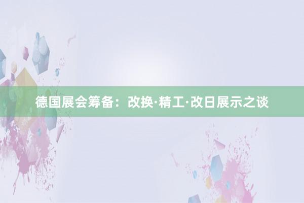 德国展会筹备：改换·精工·改日展示之谈