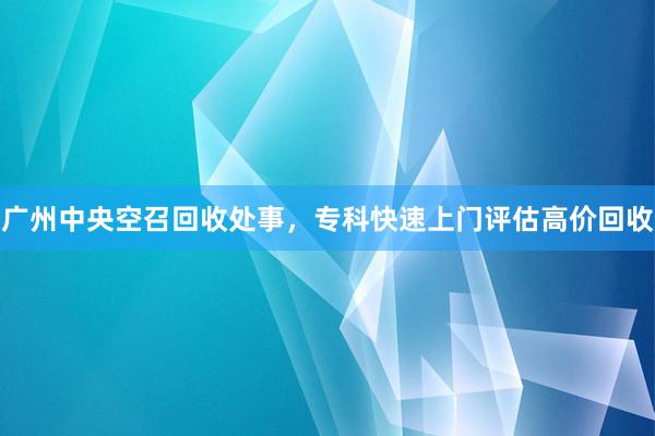 广州中央空召回收处事，专科快速上门评估高价回收