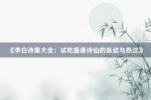 《李白诗集大全：试吃盛唐诗仙的纵欲与热沈》